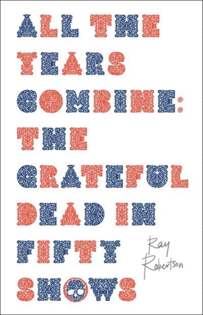 All the Years Combine: The Grateful Dead in Fifty Shows - Robertson, Ray - Hardcover