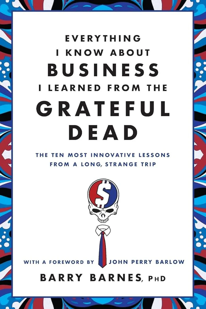 Everything I Know About Business I Learned from the Grateful Dead: The Ten Most Innovative Lessons from a Long, Strange Trip by Barry Barnes PhD, John Perry Barlow