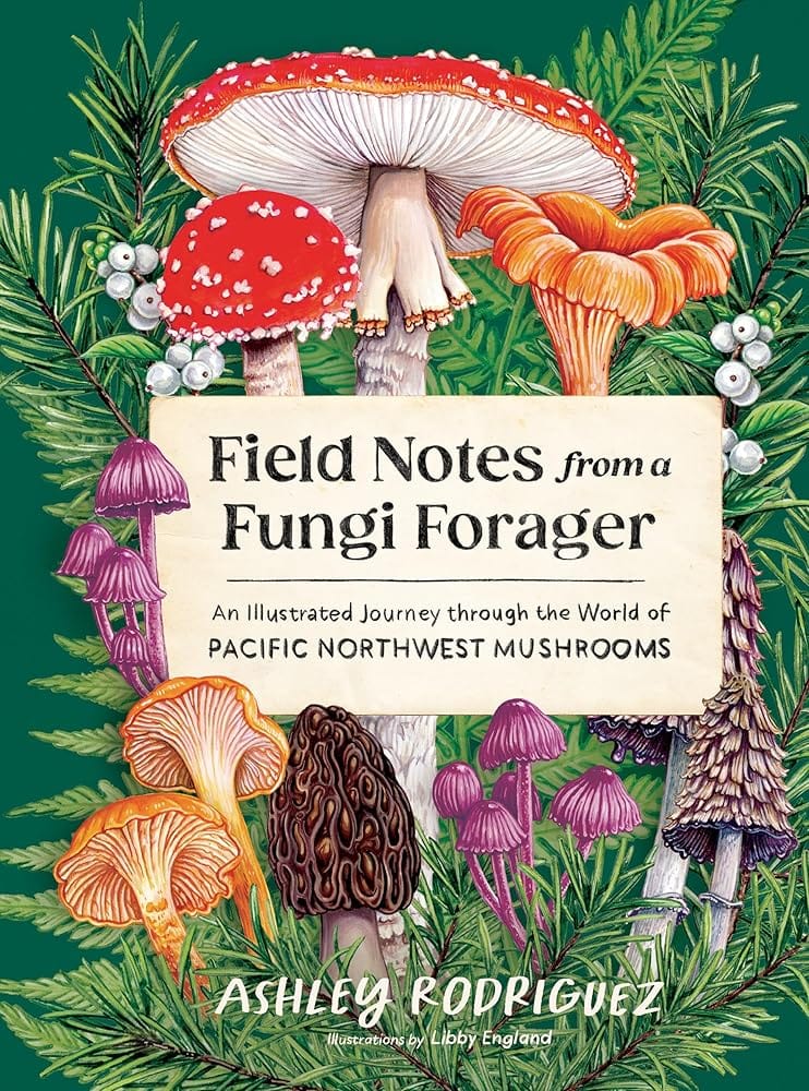 Field Notes from a Fungi Forager: An Illustrated Journey Through the World of Pacific Northwest Mushrooms by Ashley Rodriguez, Libby England
