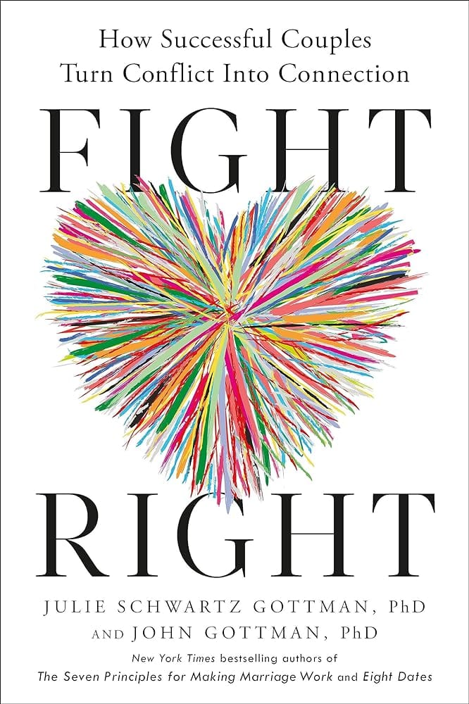 Fight Right: How Successful Couples Turn Conflict into Connection by Julie Schwartz Gottman PhD, John Gottman PhD